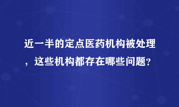 近一半的定点医药机构被处理，这些机构都存在哪些问题？