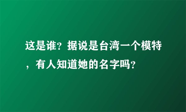 这是谁？据说是台湾一个模特，有人知道她的名字吗？