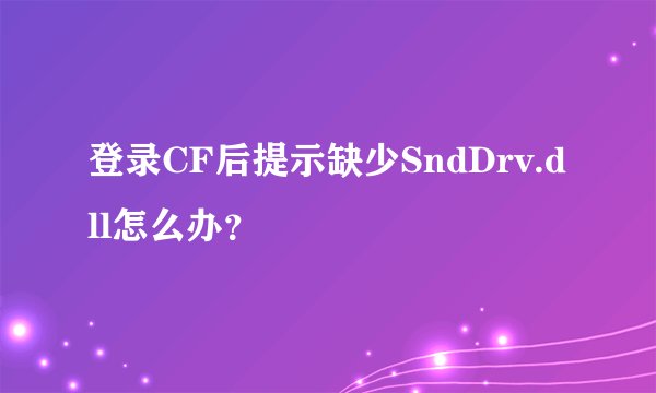 登录CF后提示缺少SndDrv.dll怎么办？