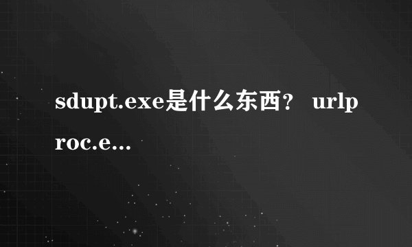 sdupt.exe是什么东西？ urlproc.exe是什么东西？ sddsupdate.exe是什么东西？ 说的详细一点，谢谢。