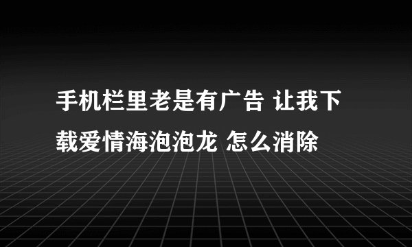 手机栏里老是有广告 让我下载爱情海泡泡龙 怎么消除