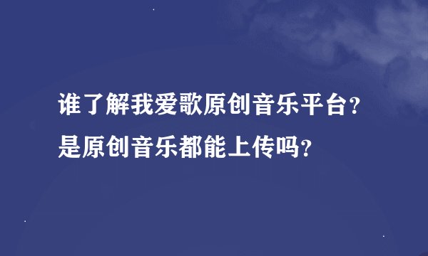 谁了解我爱歌原创音乐平台？是原创音乐都能上传吗？