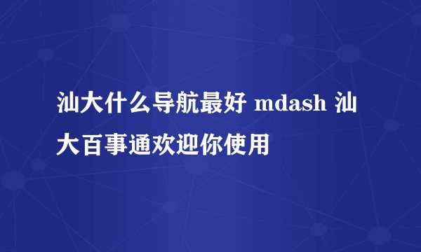 汕大什么导航最好 mdash 汕大百事通欢迎你使用