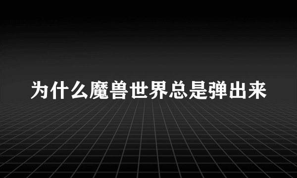 为什么魔兽世界总是弹出来