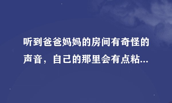 听到爸爸妈妈的房间有奇怪的声音，自己的那里会有点粘液的，是什么病，需要怎样治疗？