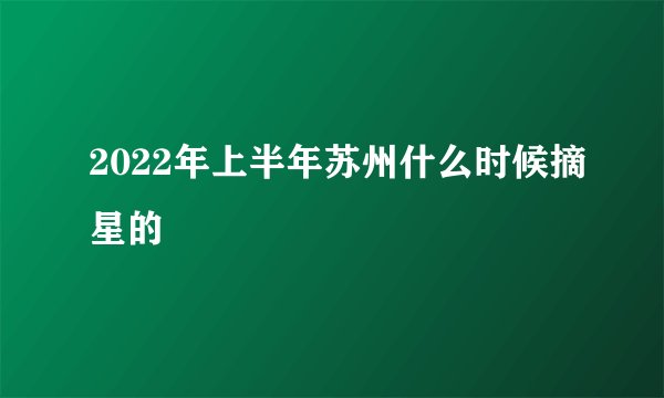 2022年上半年苏州什么时候摘星的