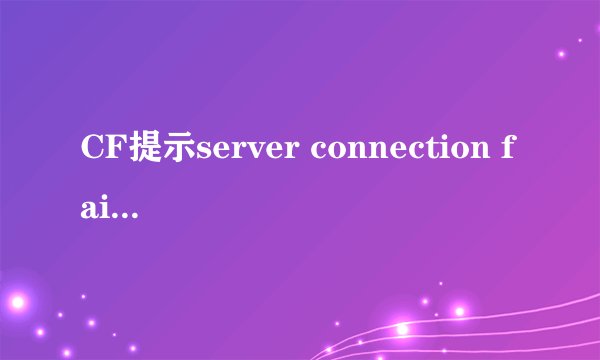 CF提示server connection failed怎么办?