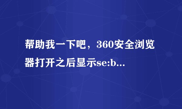帮助我一下吧，360安全浏览器打开之后显示se:blank，之前我打开了qq群上的一个广告图片