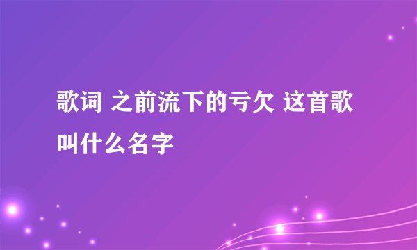 歌词 之前流下的亏欠 这首歌叫什么名字