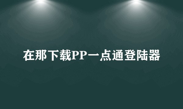 在那下载PP一点通登陆器