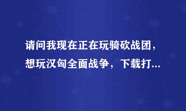 请问我现在正在玩骑砍战团，想玩汉匈全面战争，下载打开后提示需要序列号，请问有什么办法能玩汉匈战争呢