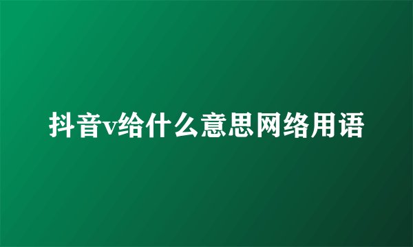 抖音v给什么意思网络用语