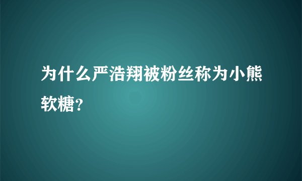 为什么严浩翔被粉丝称为小熊软糖？