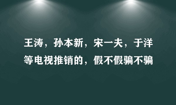 王涛，孙本新，宋一夫，于洋等电视推销的，假不假骗不骗