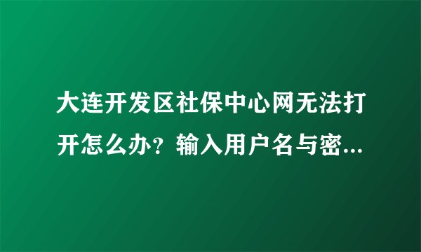 大连开发区社保中心网无法打开怎么办？输入用户名与密码，点击确定后，用户名与密码全部消失。无反应。