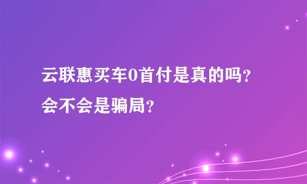 云联惠买车0首付是真的吗？会不会是骗局？