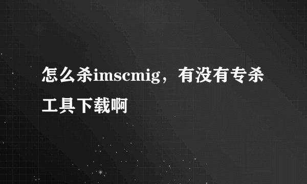怎么杀imscmig，有没有专杀工具下载啊