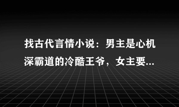 找古代言情小说：男主是心机深霸道的冷酷王爷，女主要淡然美丽聪明一点的
