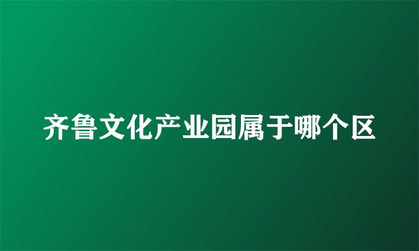 齐鲁文化产业园属于哪个区