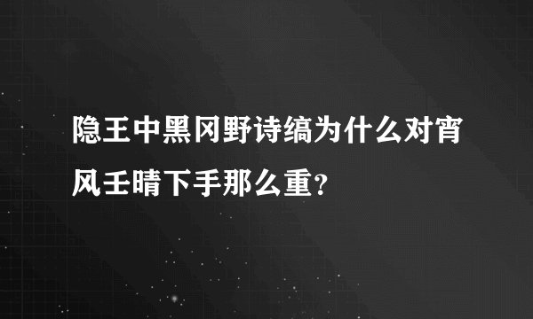 隐王中黑冈野诗缟为什么对宵风壬晴下手那么重？