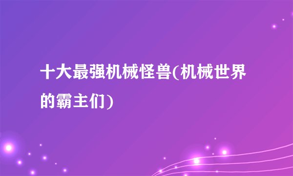 十大最强机械怪兽(机械世界的霸主们)