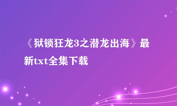 《狱锁狂龙3之潜龙出海》最新txt全集下载