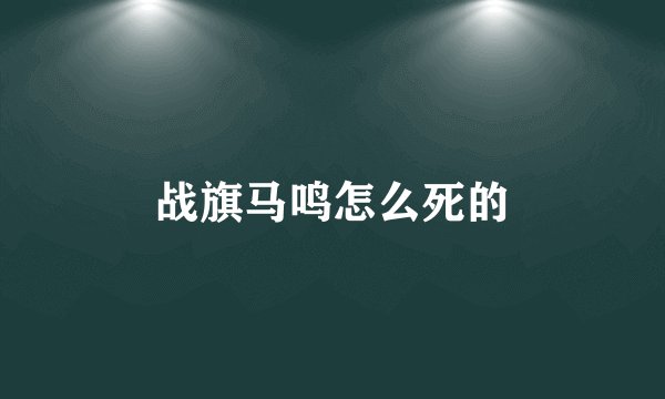 战旗马鸣怎么死的