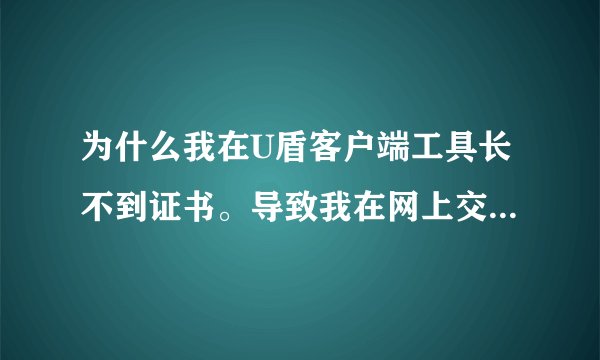 为什么我在U盾客户端工具长不到证书。导致我在网上交易时找不到证书