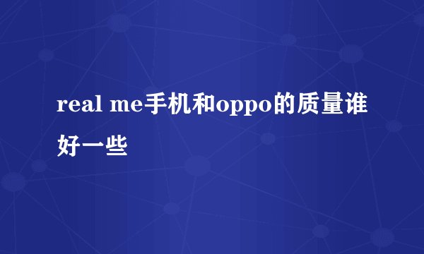 real me手机和oppo的质量谁好一些