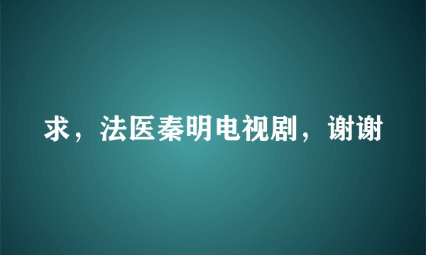 求，法医秦明电视剧，谢谢