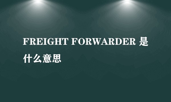 FREIGHT FORWARDER 是什么意思