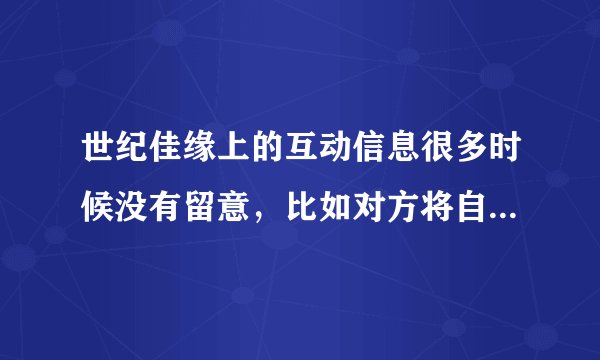 世纪佳缘上的互动信息很多时候没有留意，比如对方将自已列为关注对象什么的，能够查询吗？