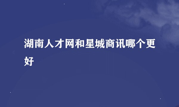 湖南人才网和星城商讯哪个更好
