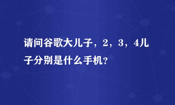 请问谷歌大儿子，2，3，4儿子分别是什么手机？