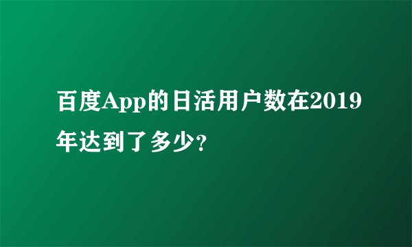 百度App的日活用户数在2019年达到了多少？
