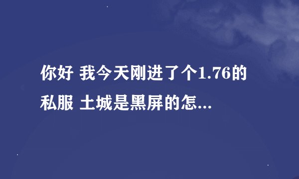 你好 我今天刚进了个1.76的私服 土城是黑屏的怎么搞？？？？