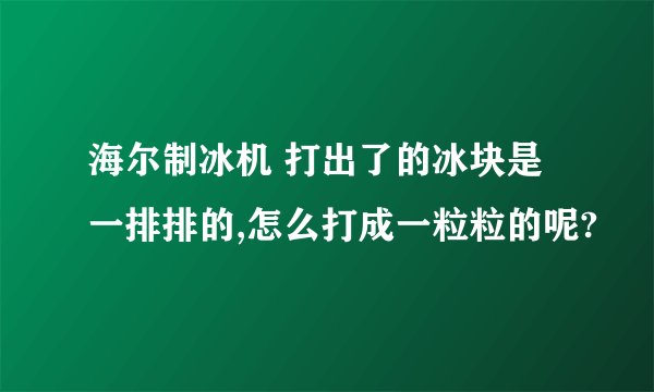 海尔制冰机 打出了的冰块是一排排的,怎么打成一粒粒的呢?