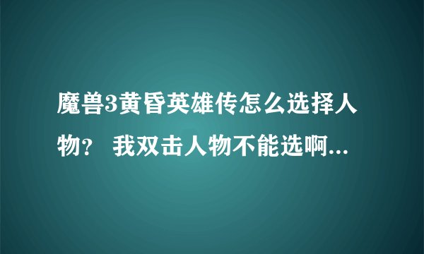 魔兽3黄昏英雄传怎么选择人物？ 我双击人物不能选啊 点前面的方框也没用