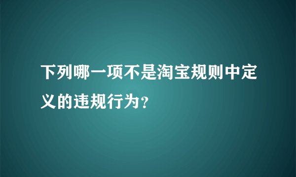下列哪一项不是淘宝规则中定义的违规行为？