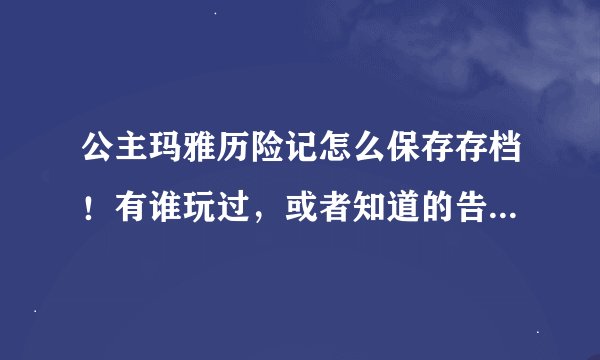 公主玛雅历险记怎么保存存档！有谁玩过，或者知道的告诉我啊！