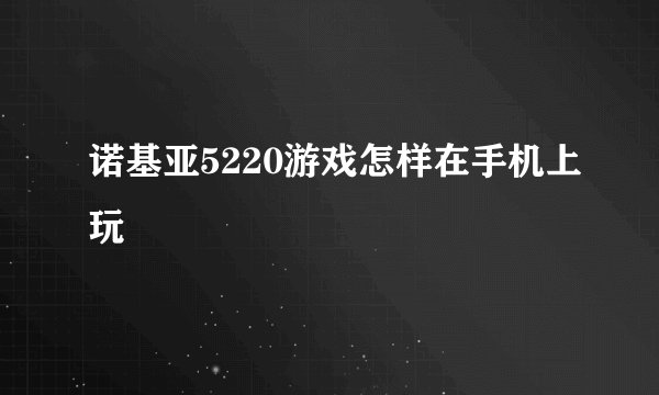 诺基亚5220游戏怎样在手机上玩