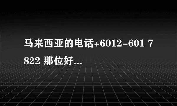 马来西亚的电话+6012-601 7822 那位好心人告诉我下这电话怎么打过去