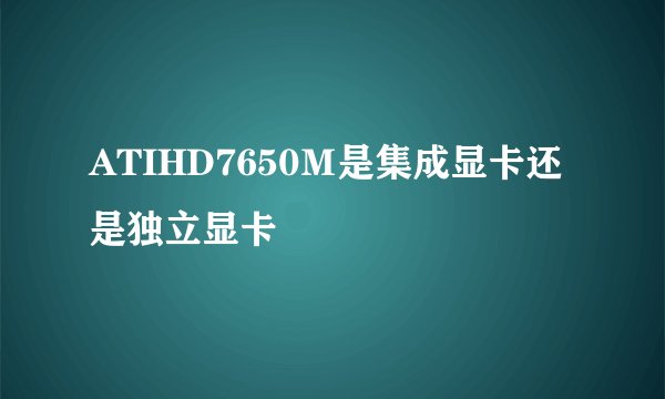 ATIHD7650Ｍ是集成显卡还是独立显卡