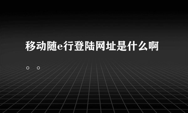 移动随e行登陆网址是什么啊。。