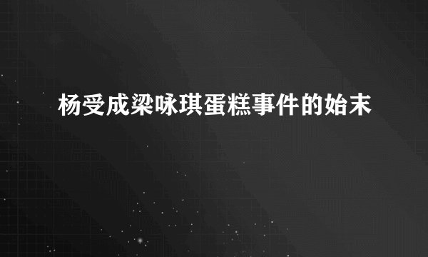 杨受成梁咏琪蛋糕事件的始末