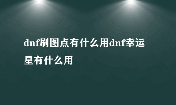 dnf刷图点有什么用dnf幸运星有什么用