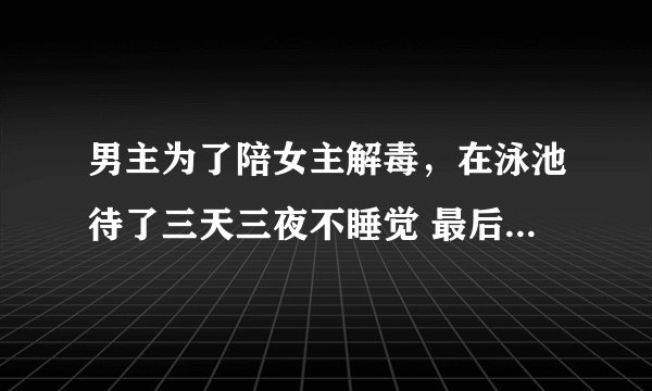 男主为了陪女主解毒，在泳池待了三天三夜不睡觉 最后不小心要了女主 男主名字里有一个祁 是什么小说