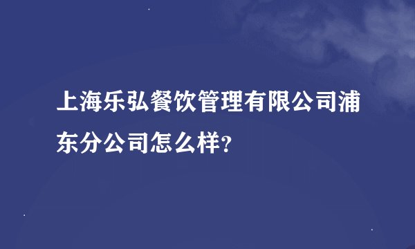 上海乐弘餐饮管理有限公司浦东分公司怎么样？