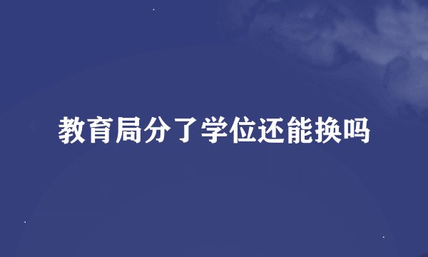 教育局分了学位还能换吗