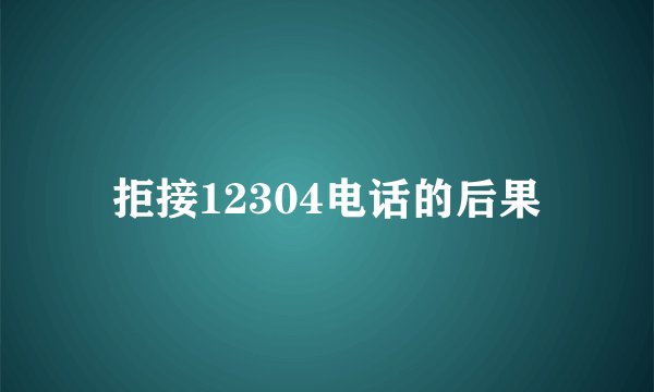 拒接12304电话的后果